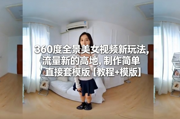 360度全景美女视频新玩法，流量新的高地，制作简单直接套模版【教程+模版】-网创百晓生