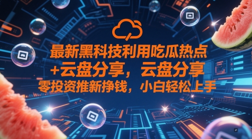 最新黑科技利用吃瓜热点+云盘分享，零投资推新挣钱，小白轻松上手-网创百晓生