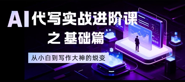 AI代写实战进阶课之基础篇，从小白到写作大神的蜕变【揭秘】-网创百晓生