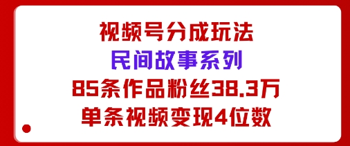 视频号分成玩法：民间故事系列，全程AI生成85条作品粉丝38.3万单条视频变现4位数-网创百晓生