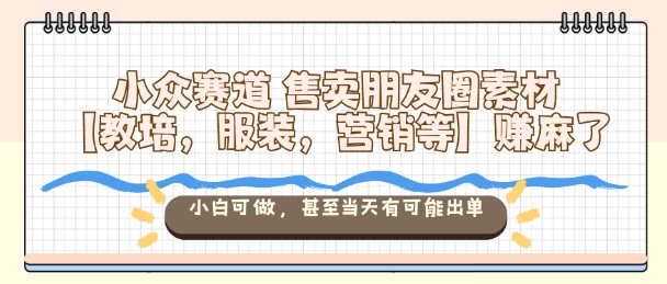 小众赛道售卖朋友圈素材【教培，服装，营销等】賺麻了，小白可做，甚至当天有可能出单-网创百晓生