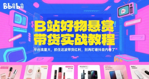 B站好物悬赏带货实战教程，平台流量大，抓住这波带货红利，别再盯着抖音内卷了-网创百晓生