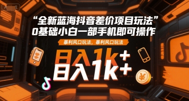 全新蓝海抖音差价项目玩法，0基础小白一部手机即可操作，暴利风口玩法，日入1k+【揭秘】-网创百晓生