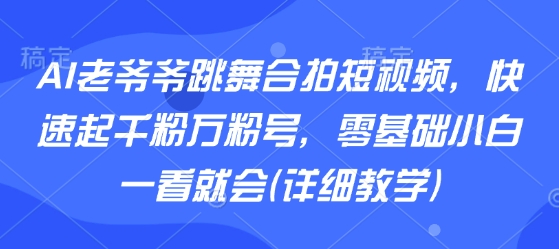 AI老爷爷跳舞合拍短视频，快速起千粉万粉号，零基础小白一看就会(详细教学)-网创百晓生