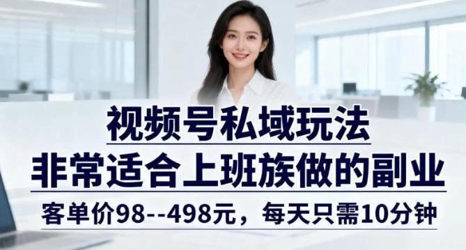 视频号私域玩法，非常适合上班族做的副业，客单价98–498米，每天只需10分钟-网创百晓生