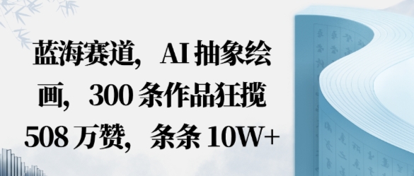 蓝海赛道,AI抽象绘画,300条作品狂揽508W赞,条条10W+,手残党10分钟出爆款,错过真亏-网创百晓生