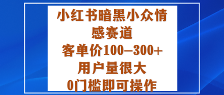 小红书暗黑小众情感赛道，客单价100-300+用户量很大，0门槛即可操作-网创百晓生