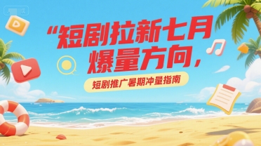 短剧拉新七月爆量方向，短剧推广暑期冲量指南-网创百晓生