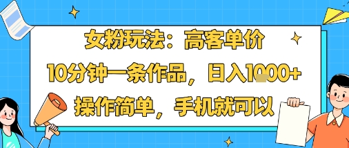 女粉玩法：高客单价，10分钟一条作品，日入1k+操作简单，手机就可以-网创百晓生