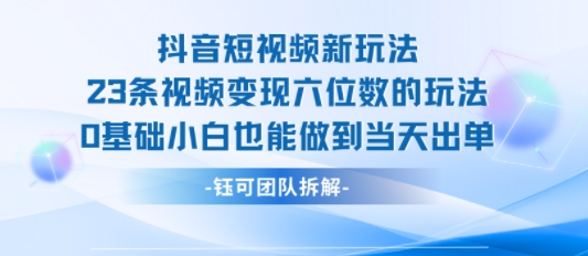 抖音短视频新玩法，23条视频变现六位数，0基础小白也能做到当天出单-网创百晓生