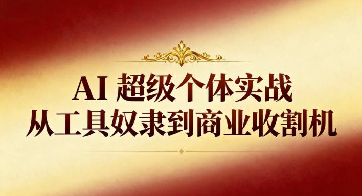 AI超级个体实战：从工具奴隶到商业收割机-网创百晓生