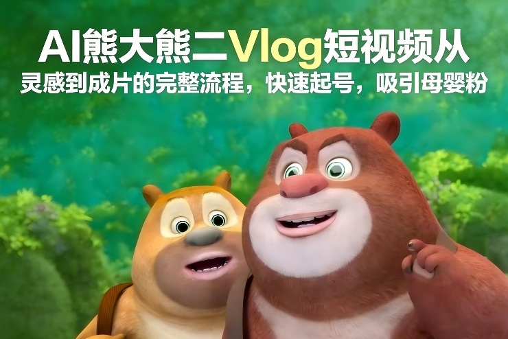 AI熊大熊二Vlog短视频从灵感到成片的完整流程，快速起号，吸引母婴粉-网创百晓生