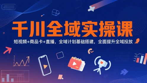 千川全域实操课，短视频+商品卡+直播，全域计划基础搭建，全面提升全域投放-网创百晓生