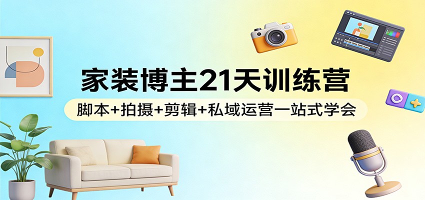 家装博主21天训练营：脚本+拍摄+剪辑+私域运营一站式学会-网创百晓生