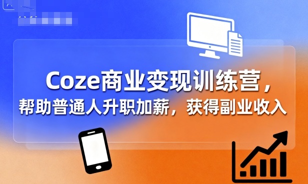 Coze商业变现训练营，帮助普通人升职加薪， 获得副业收入-网创百晓生