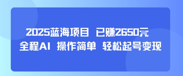 2025蓝海项目 已挣2650米 全程AI 操作简单 轻松起号变现-网创百晓生