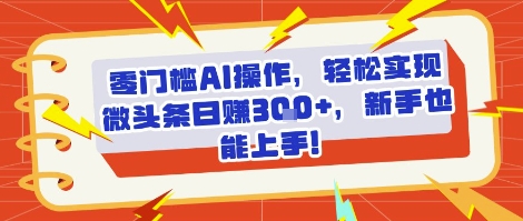零门槛AI操作，轻松实现微头条日入3张+，新手也能上手!-网创百晓生