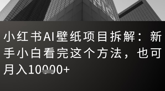 小红书AI壁纸项目拆解：新手小白看完这个方法，也可月入1w+-网创百晓生