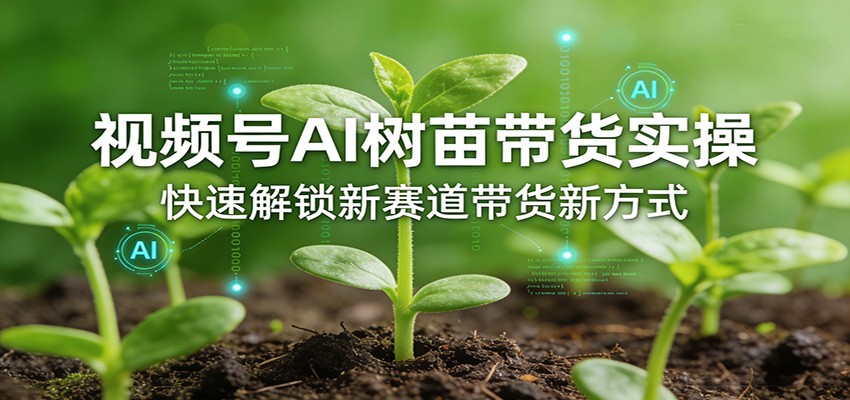 视频号AI树苗带货实操，快速解锁新赛道带货新方式-网创百晓生