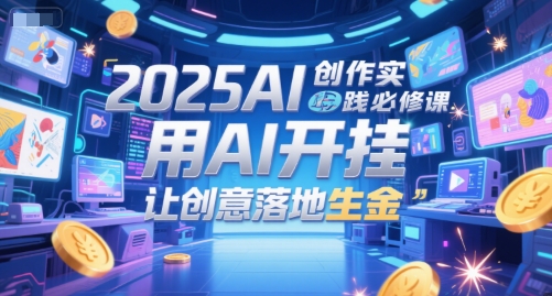2025AI创作实践必修课，用AI开挂，让创意落地生金-网创百晓生