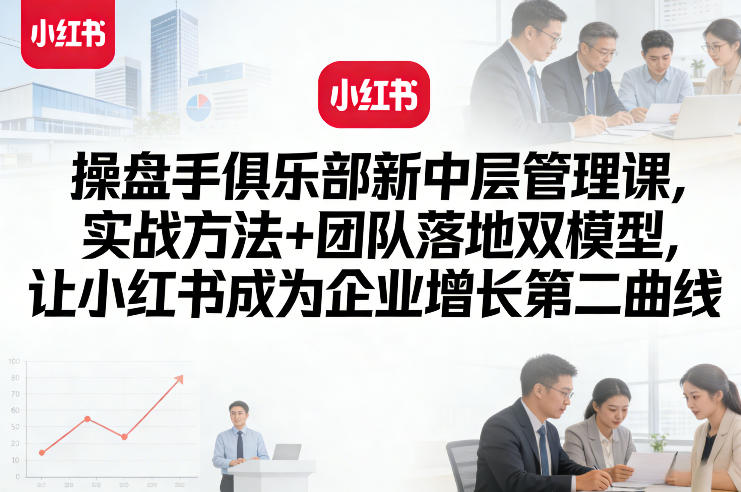 操盘手俱乐部新中层管理课，实战方法+团队落地双模型，让小红书成为企业增长第二曲线-网创百晓生