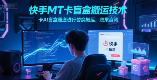 快手MT卡盲盒搬运技术，卡AI盲盒通道进行替换搬运，效果自测-网创百晓生