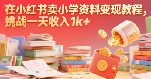 在小红书卖小学资料变现教程，挑战一天收入1k+-网创百晓生