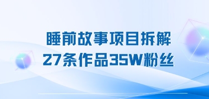 睡前故事项目拆解，27条作品35W粉丝，人人都能上手-网创百晓生