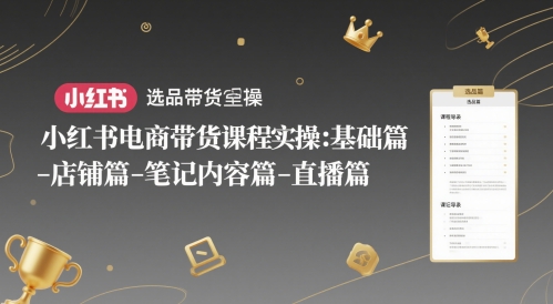 小红书电商带货课程实操：基础篇-选品篇-店铺篇-笔记内容篇-直播篇-网创百晓生
