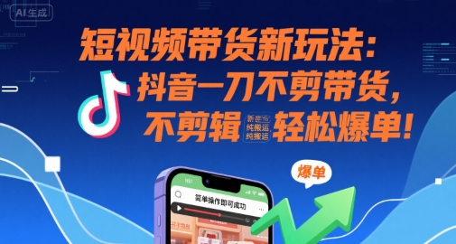 短视频带货新玩法：抖音一刀不剪带货，不剪辑，纯搬运，新手也能轻松爆单!-网创百晓生