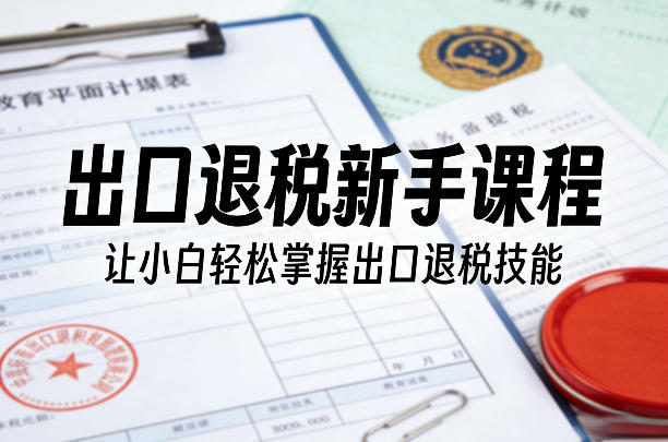 出口退税新手课程，让小白轻松掌握出口退税技能-网创百晓生