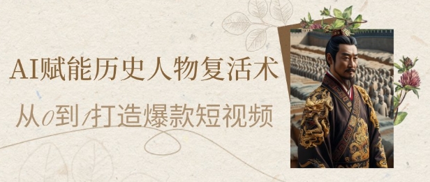AI赋能历史人物复活术：从0到1打造爆款短视频，7天涨粉10W，小白也能月入过1W-网创百晓生