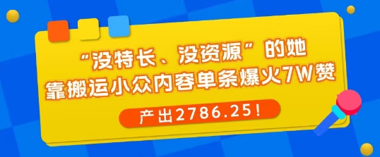 “没特长、没资源”的她，靠搬运小众内容单条爆火7W赞，产出2786！-网创百晓生