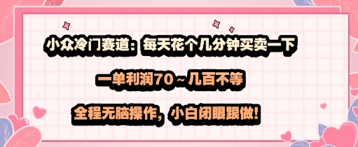 小众冷门赛道：每天花个几分钟买卖一下，一单利润70～几张不等，全程无脑操作，小白闭眼跟做-网创百晓生