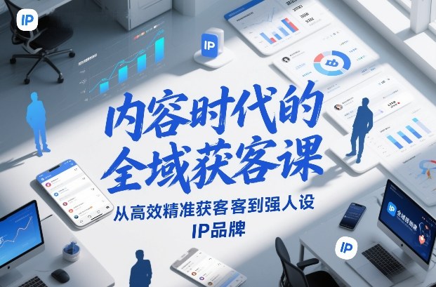 内容时代的全域获客课，从高效精准获客到强人设IP品牌-网创百晓生