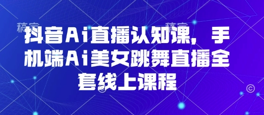 抖音Ai直播认知课，手机端Ai美女跳舞直播全套线上课程-网创百晓生