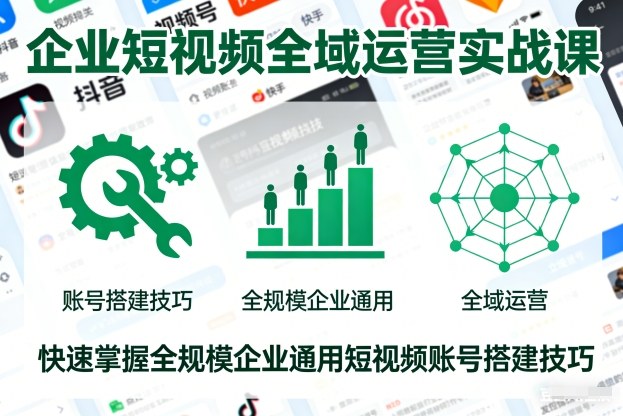 企业短视频全域运营实战课，快速掌握全规模企业通用短视频账号搭建技巧-网创百晓生