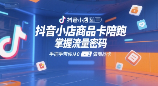 抖音小店商品卡陪跑，掌握流量密码，手把手带你从0-1做商品卡-网创百晓生