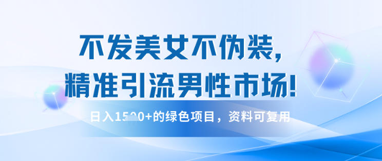 不发美女不伪装，精准引流男性市场！日入多张的绿色项目，资料可复用-网创百晓生
