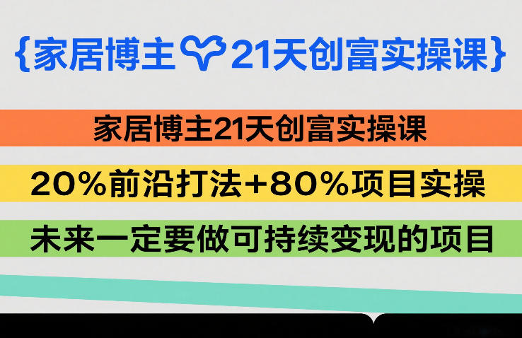 家居博主21天创富实操课，20%前沿打法+80%项目实操，未来一定要做可持续变现的项目-网创百晓生