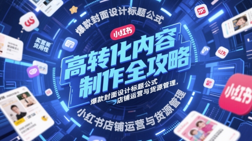 高转化内容制作全攻略，爆款封面设计标题公式，小红书店铺运营与货源管理-网创百晓生