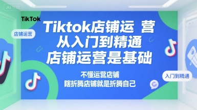 Tiktok店铺运营从入门到精通，店铺运营是基础，不懂运营店铺，瞎折腾店铺就是折腾自己-网创百晓生