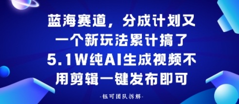 蓝海赛道，分成计划又一个新玩法累计搞了5.1W，纯AI生成视频不用剪辑一键发布即可-网创百晓生