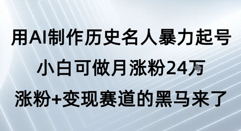 用AI制作历史名人暴力起号，小白可做月涨粉24W涨粉+变现赛道的黑马来了-网创百晓生