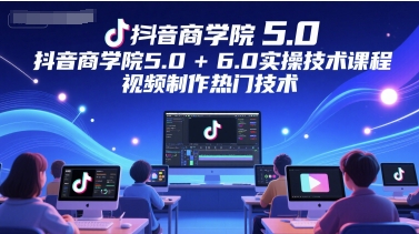抖音商学院5.0+6.0实操技术课程，视频制作热门技术-网创百晓生
