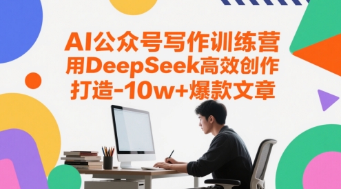AI公众号写作训练营，用DeepSeek高效创作，打造10w+爆款文章-网创百晓生