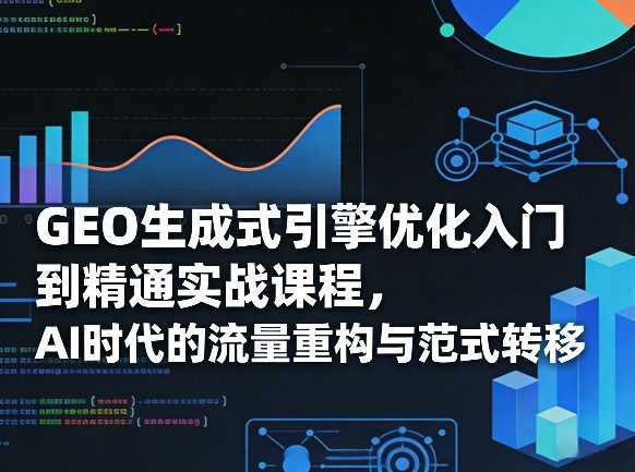 GEO生成式引擎优化入门到精通实战课程，AI时代的流量重构与范式转移-网创百晓生