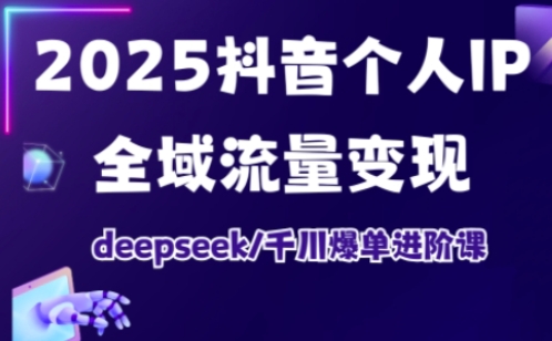 抖音个人IP全域流量变现进阶课，deepseek千川爆单进阶课（更新2026）-网创百晓生