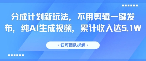 分成计划新玩法，不用剪辑一键发布，纯AI生成视频，累计收入达5.1W-网创百晓生