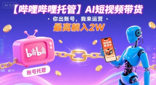 【哔哩哔哩托管】AI短视频带货，你出账号，我来运营，最高躺入2W【揭秘】-网创百晓生